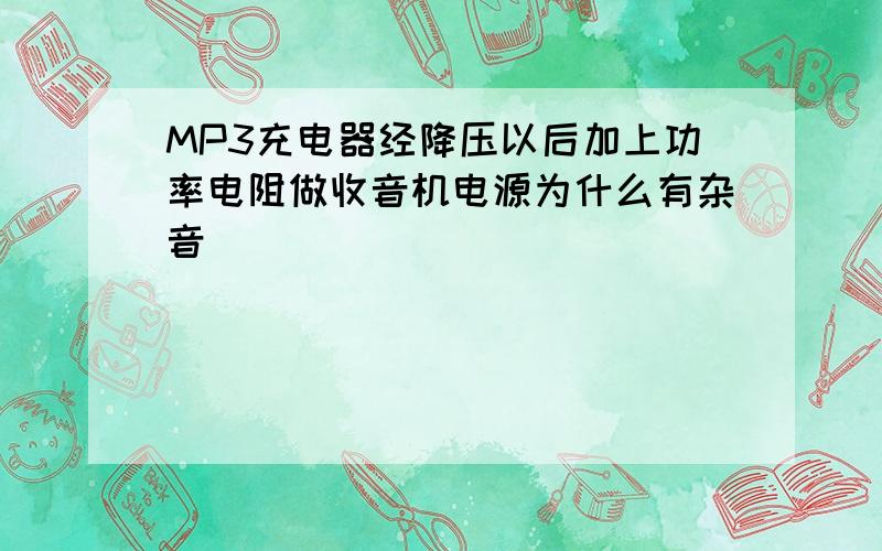 MP3充电器经降压以后加上功率电阻做收音机电源为什么有杂音