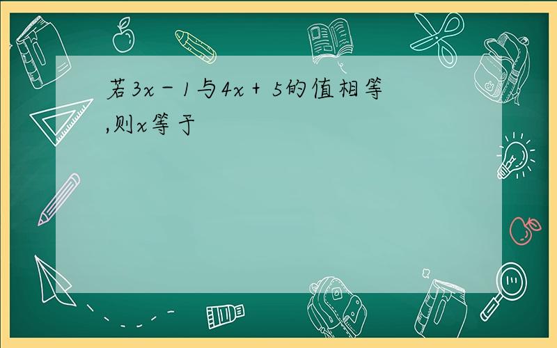 若3x－1与4x＋5的值相等,则x等于