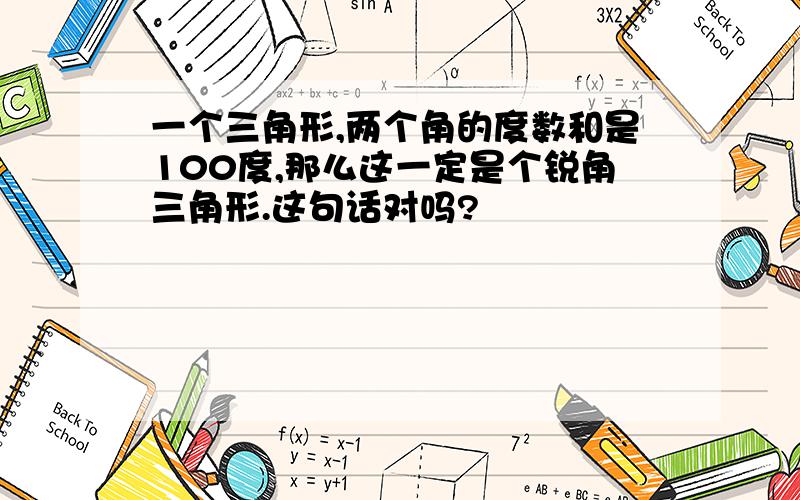 一个三角形,两个角的度数和是100度,那么这一定是个锐角三角形.这句话对吗?