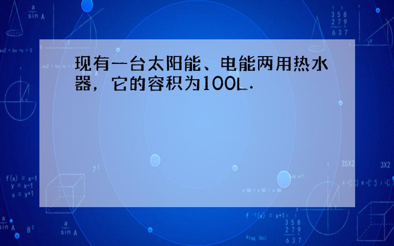 现有一台太阳能、电能两用热水器，它的容积为100L．