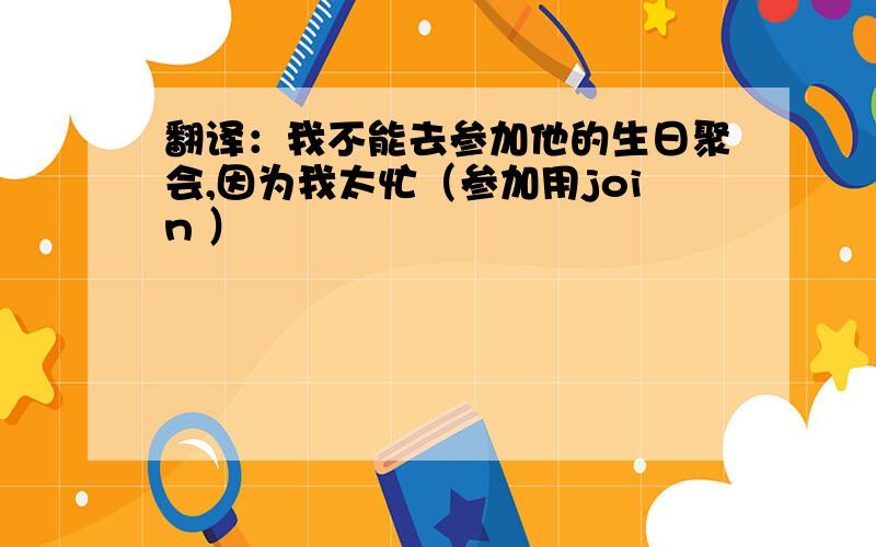 翻译：我不能去参加他的生日聚会,因为我太忙（参加用join ）