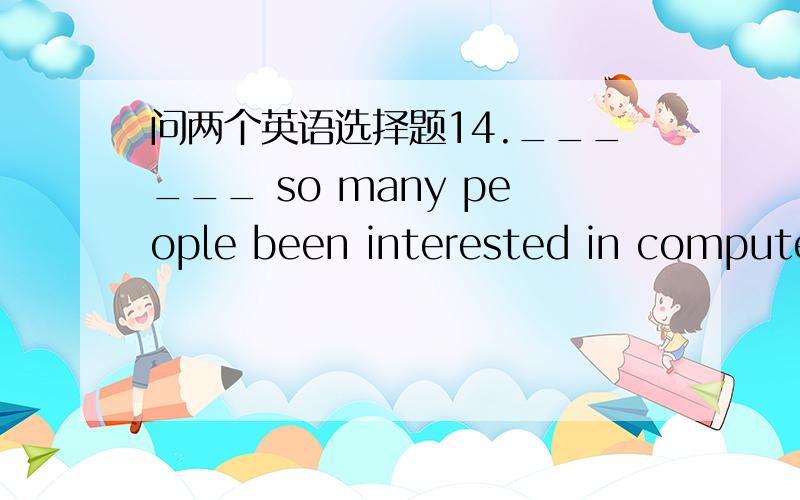 问两个英语选择题14.______ so many people been interested in computer