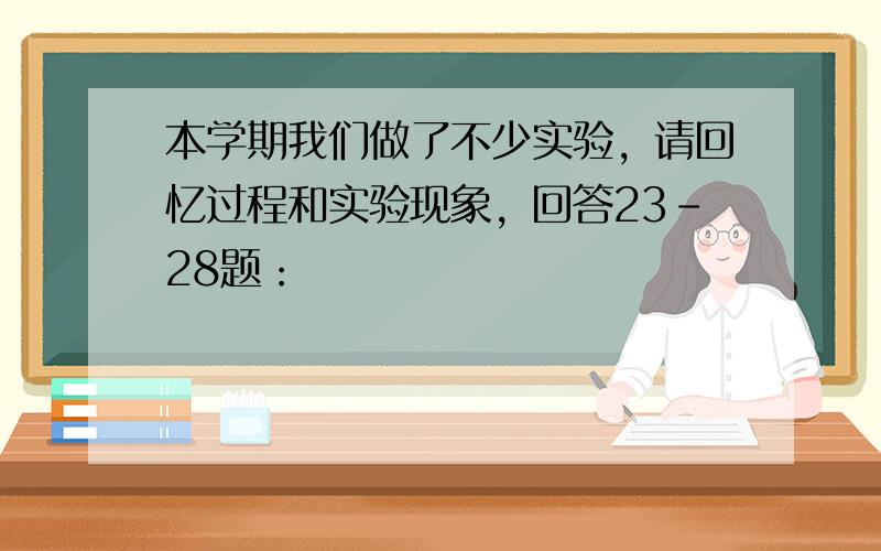 本学期我们做了不少实验，请回忆过程和实验现象，回答23-28题：