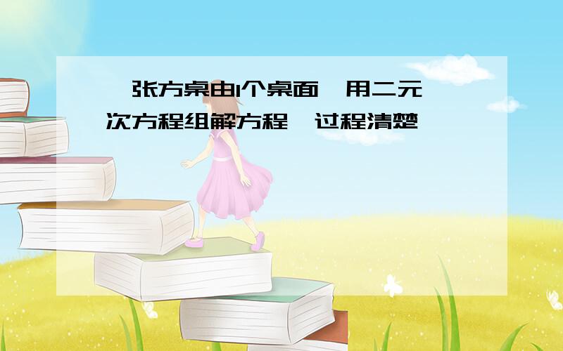 一张方桌由1个桌面【用二元一次方程组解方程】过程清楚