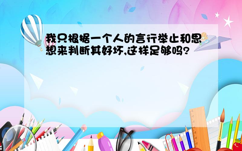 我只根据一个人的言行举止和思想来判断其好坏,这样足够吗?