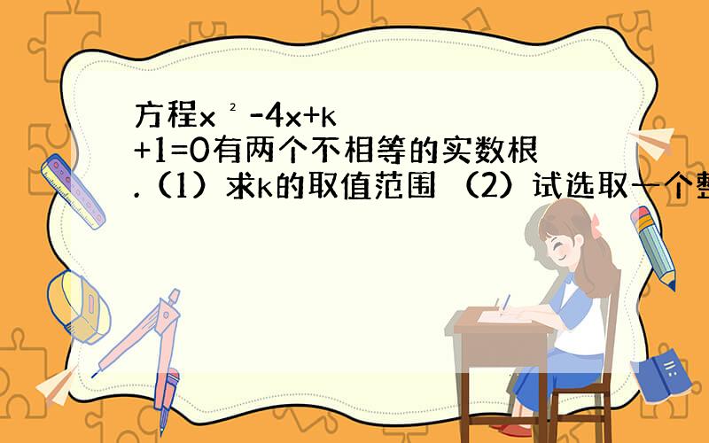 方程x²-4x+k+1=0有两个不相等的实数根.（1）求k的取值范围 （2）试选取一个整数k,使原方程有两个不