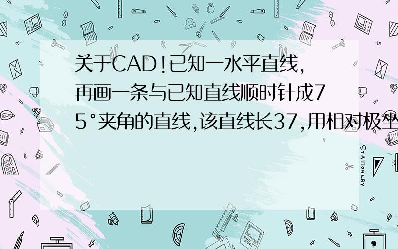 关于CAD!已知一水平直线,再画一条与已知直线顺时针成75°夹角的直线,该直线长37,用相对极坐标怎么画啊