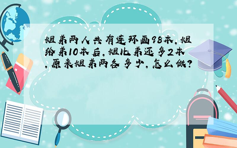 姐弟两人共有连环画98本,姐给弟10本后,姐比弟还多2本,原来姐弟两各多少,怎么做?