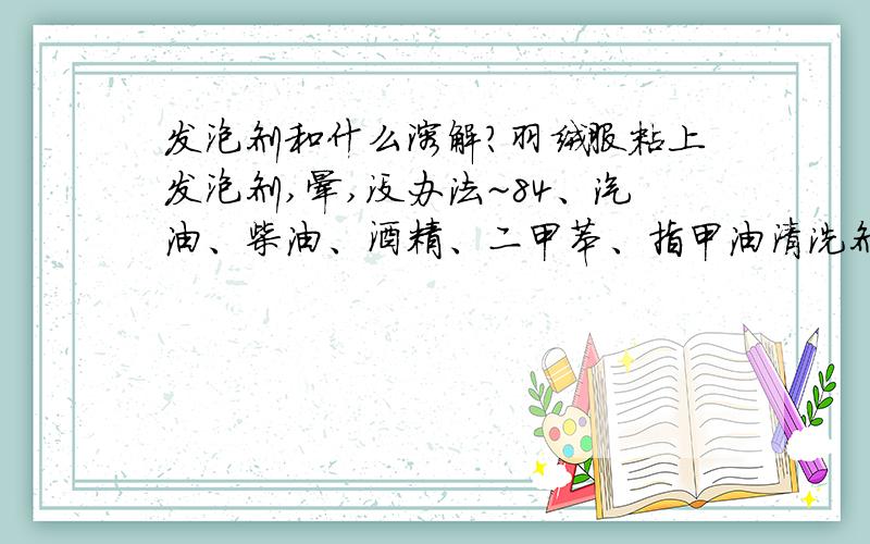 发泡剂和什么溶解?羽绒服粘上发泡剂,晕,没办法~84、汽油、柴油、酒精、二甲苯、指甲油清洗剂,都没去掉,感问还有什么好办