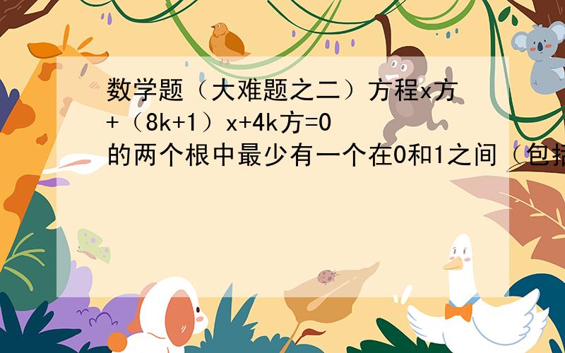 数学题（大难题之二）方程x方+（8k+1）x+4k方=0的两个根中最少有一个在0和1之间（包括0和1）,求k的取值范围是