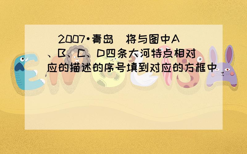 （2007•青岛）将与图中A、B、C、D四条大河特点相对应的描述的序号填到对应的方框中．