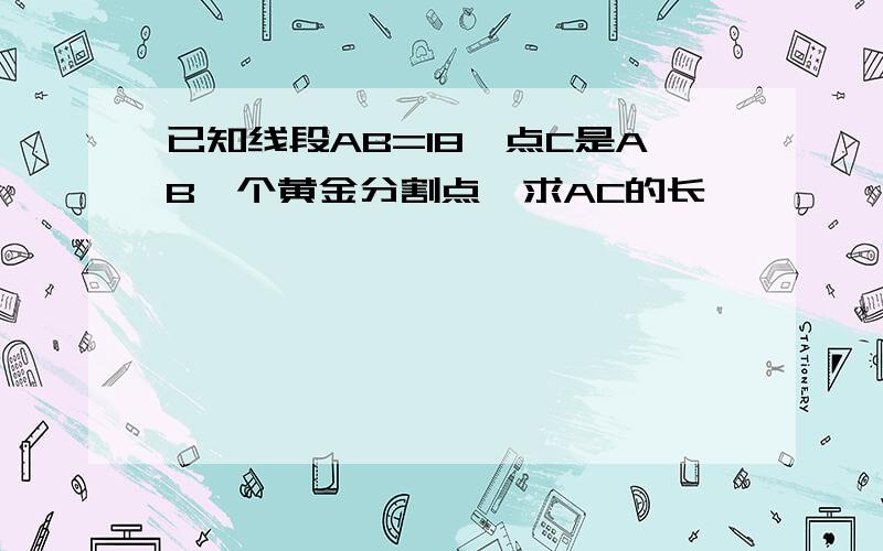 已知线段AB=18,点C是AB一个黄金分割点,求AC的长