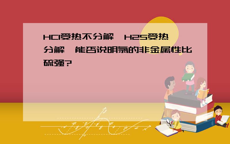 HCl受热不分解,H2S受热分解,能否说明氯的非金属性比硫强?