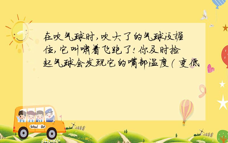 在吹气球时,吹大了的气球没握住,它叫啸着飞跑了!你及时捡起气球会发现它的嘴部温度（ 变低