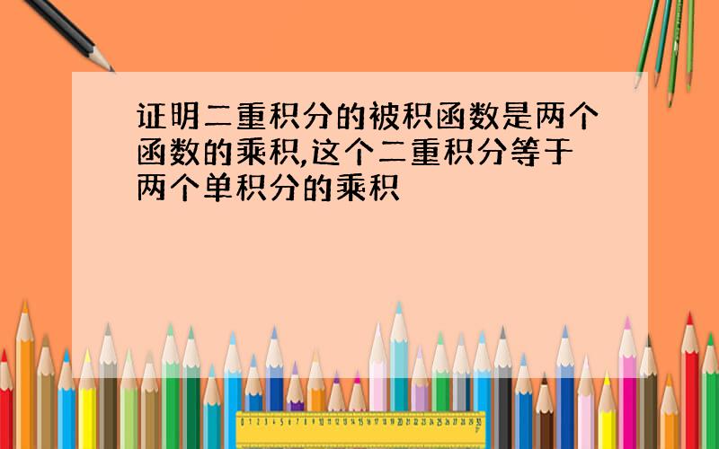 证明二重积分的被积函数是两个函数的乘积,这个二重积分等于两个单积分的乘积