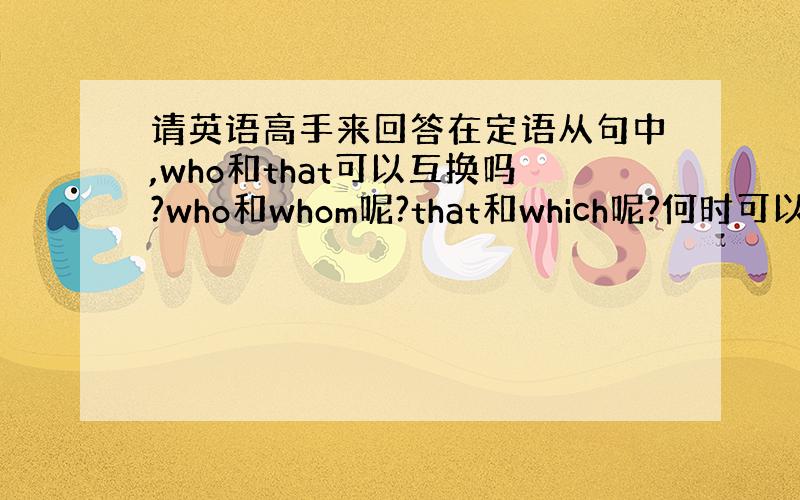 请英语高手来回答在定语从句中,who和that可以互换吗?who和whom呢?that和which呢?何时可以互换?