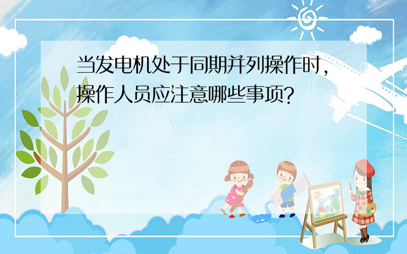 当发电机处于同期并列操作时,操作人员应注意哪些事项?