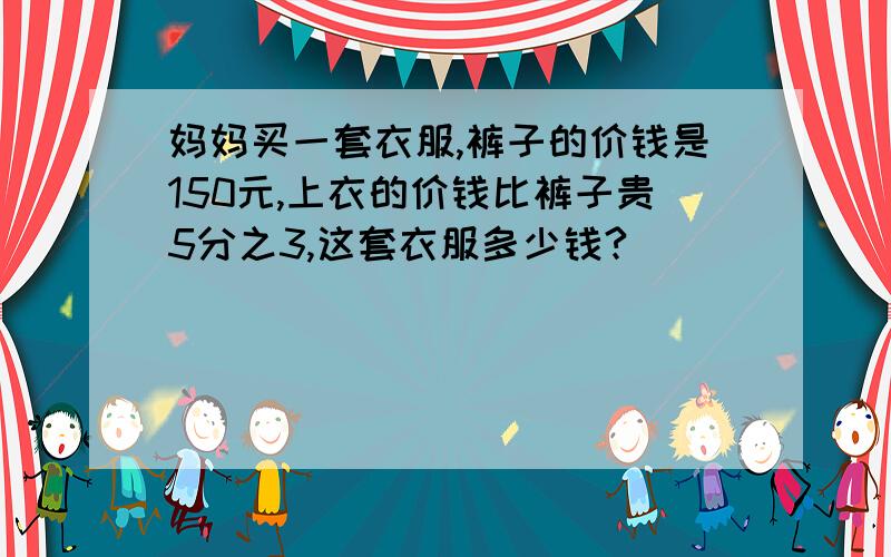 妈妈买一套衣服,裤子的价钱是150元,上衣的价钱比裤子贵5分之3,这套衣服多少钱?