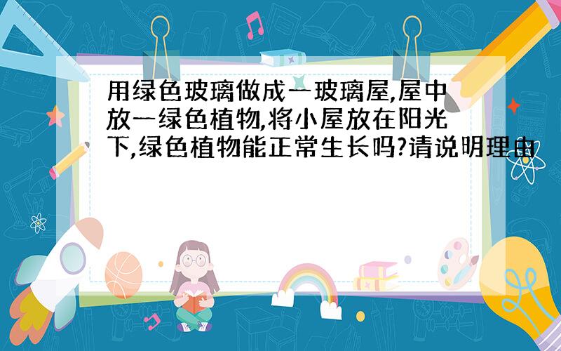 用绿色玻璃做成一玻璃屋,屋中放一绿色植物,将小屋放在阳光下,绿色植物能正常生长吗?请说明理由