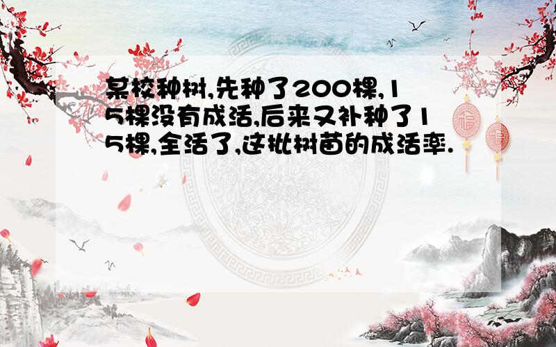 某校种树,先种了200棵,15棵没有成活,后来又补种了15棵,全活了,这批树苗的成活率.