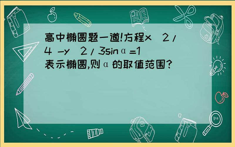 高中椭圆题一道!方程x^2/4 -y^2/3sinα=1表示椭圆,则α的取值范围?