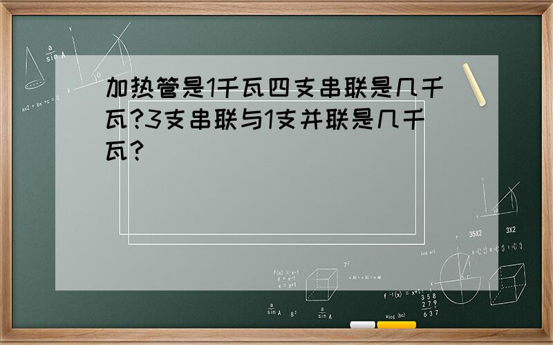 加热管是1千瓦四支串联是几千瓦?3支串联与1支并联是几千瓦?