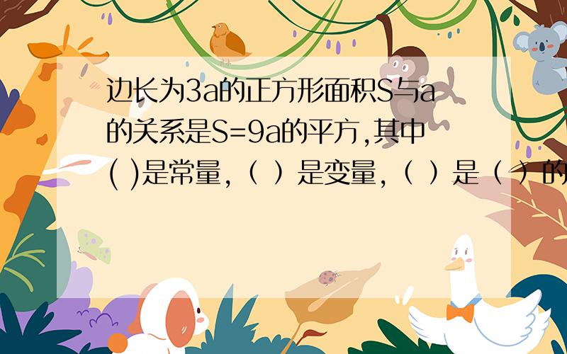 边长为3a的正方形面积S与a的关系是S=9a的平方,其中( )是常量,（ ）是变量,（ ）是（ ）的函数.