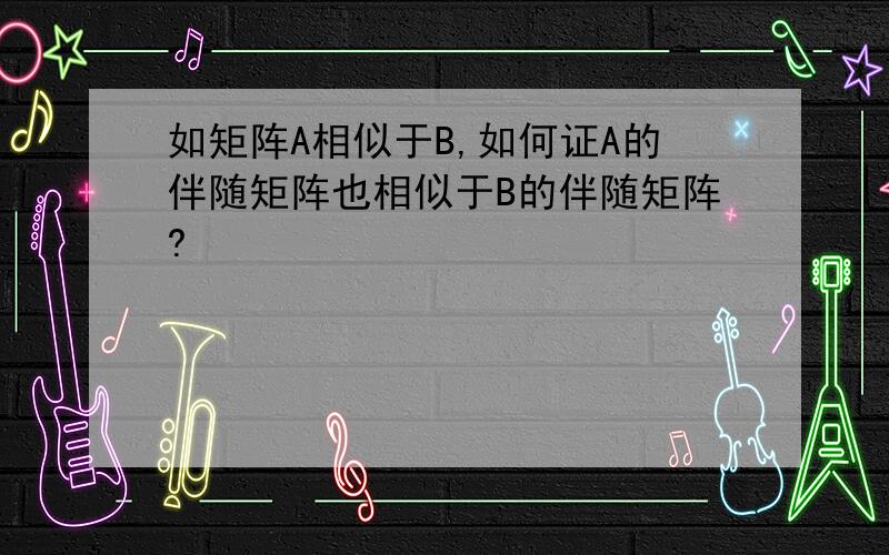 如矩阵A相似于B,如何证A的伴随矩阵也相似于B的伴随矩阵?