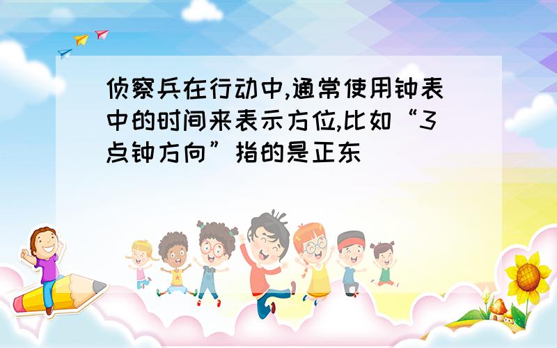 侦察兵在行动中,通常使用钟表中的时间来表示方位,比如“3点钟方向”指的是正东