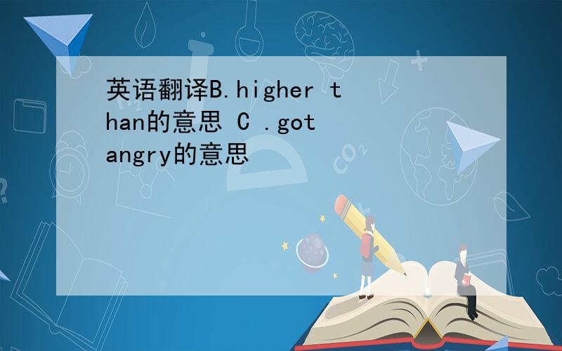 英语翻译B.higher than的意思 C .got angry的意思