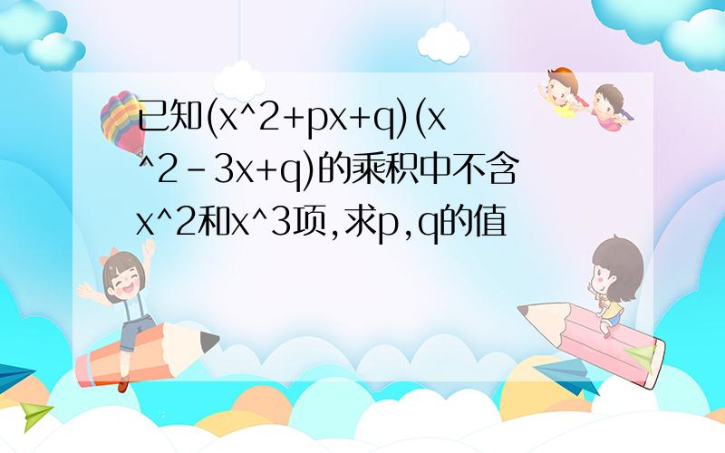 已知(x^2+px+q)(x^2-3x+q)的乘积中不含x^2和x^3项,求p,q的值