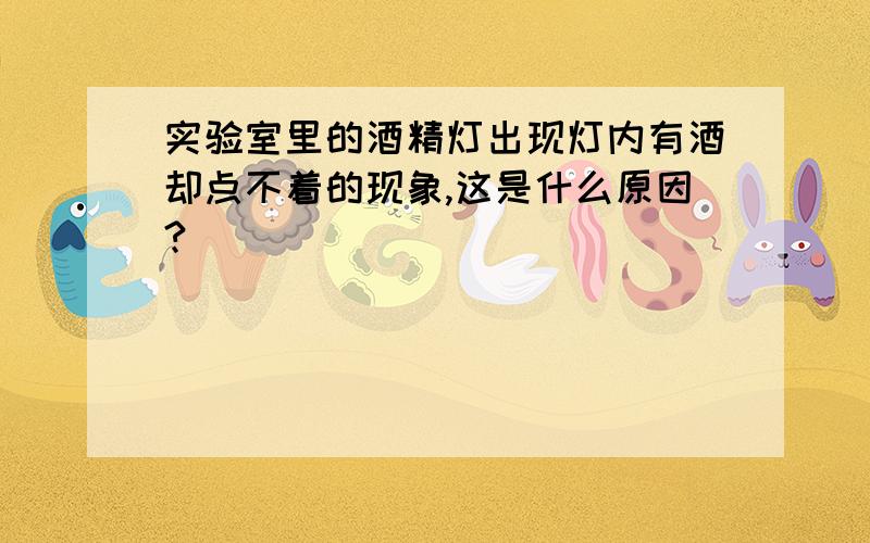 实验室里的酒精灯出现灯内有酒却点不着的现象,这是什么原因?