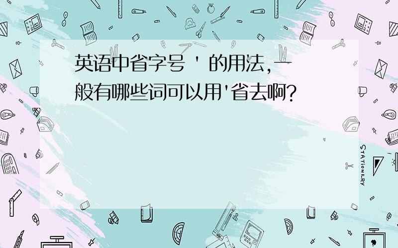 英语中省字号 ' 的用法,一般有哪些词可以用'省去啊?