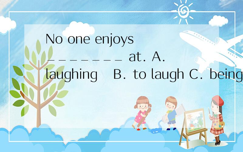 No one enjoys _______ at. A．laughing　 B．to laugh C．being lau