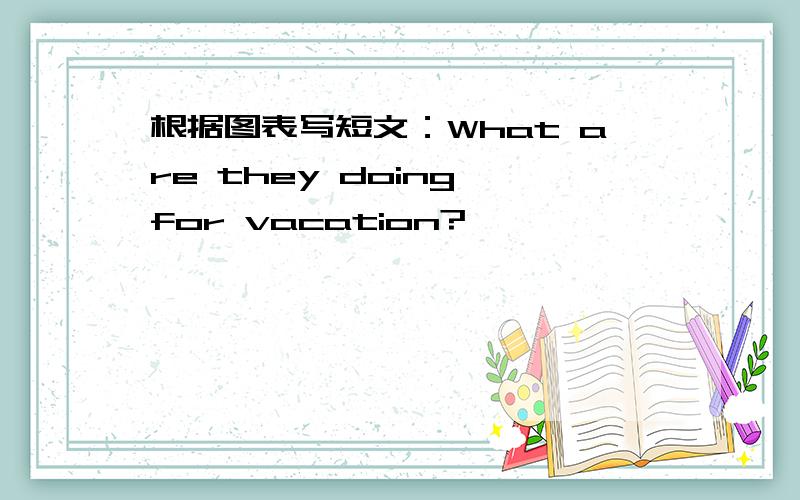 根据图表写短文：What are they doing for vacation?