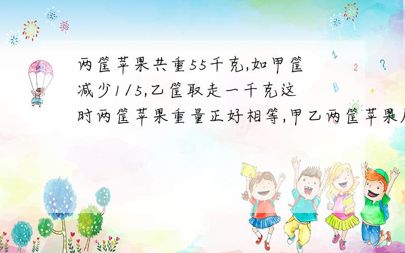 两筐苹果共重55千克,如甲筐减少1/5,乙筐取走一千克这时两筐苹果重量正好相等,甲乙两筐苹果原来重多少?