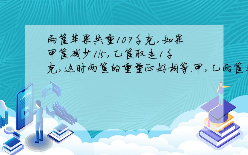 两筐苹果共重109千克,如果甲筐减少1/5,乙筐取走1千克,这时两筐的重量正好相等.甲,乙两筐苹果各有多少