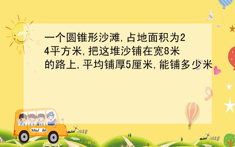 一个圆锥形沙滩,占地面积为24平方米,把这堆沙铺在宽8米的路上,平均铺厚5厘米,能铺多少米