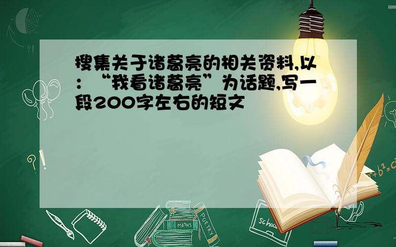 搜集关于诸葛亮的相关资料,以：“我看诸葛亮”为话题,写一段200字左右的短文