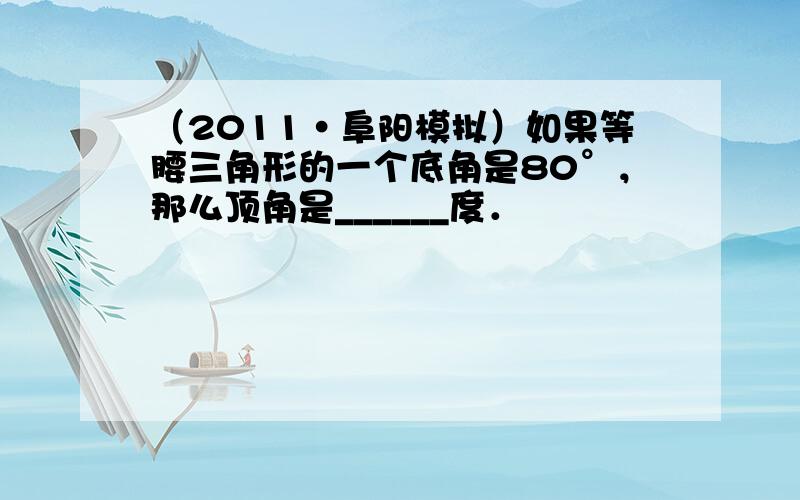 （2011•阜阳模拟）如果等腰三角形的一个底角是80°，那么顶角是______度．