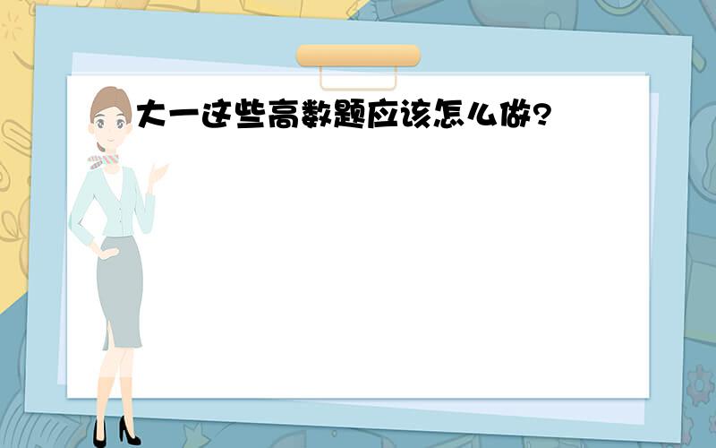 大一这些高数题应该怎么做?