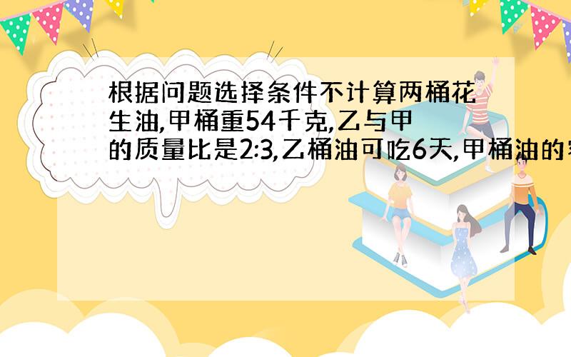 根据问题选择条件不计算两桶花生油,甲桶重54千克,乙与甲的质量比是2:3,乙桶油可吃6天,甲桶油的容积是60升