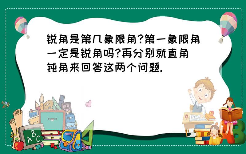 锐角是第几象限角?第一象限角一定是锐角吗?再分别就直角 钝角来回答这两个问题.