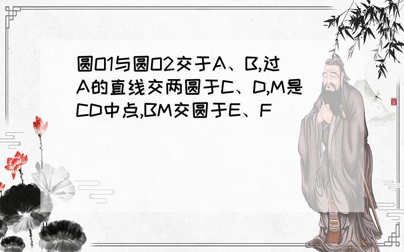 圆O1与圆O2交于A、B,过A的直线交两圆于C、D,M是CD中点,BM交圆于E、F