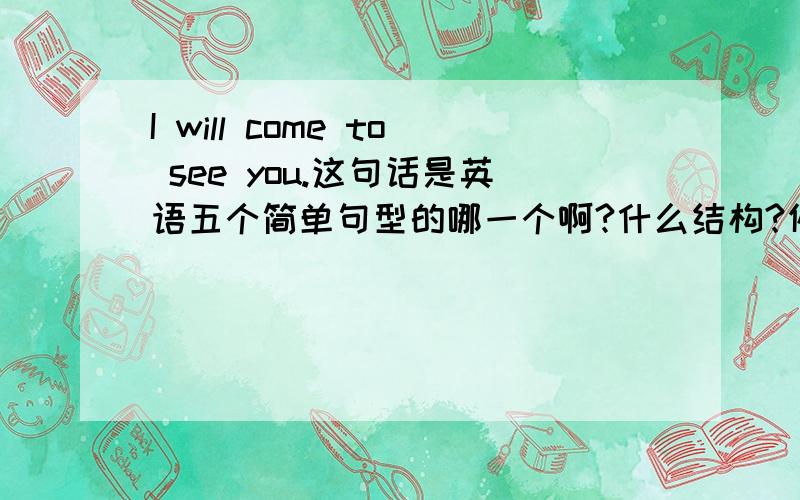 I will come to see you.这句话是英语五个简单句型的哪一个啊?什么结构?例如主谓宾宾补之类的