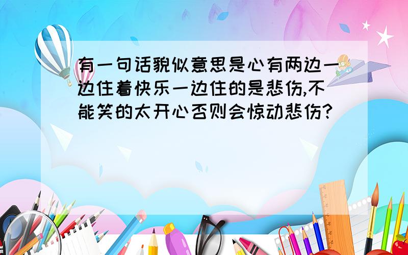 有一句话貌似意思是心有两边一边住着快乐一边住的是悲伤,不能笑的太开心否则会惊动悲伤?