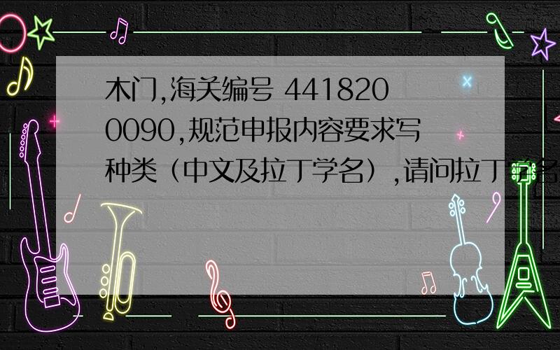 木门,海关编号 4418200090,规范申报内容要求写种类（中文及拉丁学名）,请问拉丁学名是指什么的拉丁学名