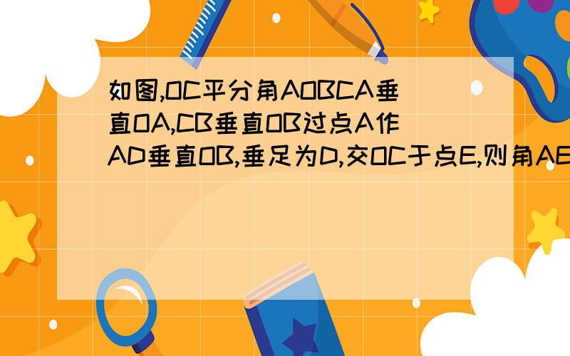 如图,OC平分角AOBCA垂直OA,CB垂直OB过点A作AD垂直OB,垂足为D,交OC于点E,则角AEC等于角ACE,为