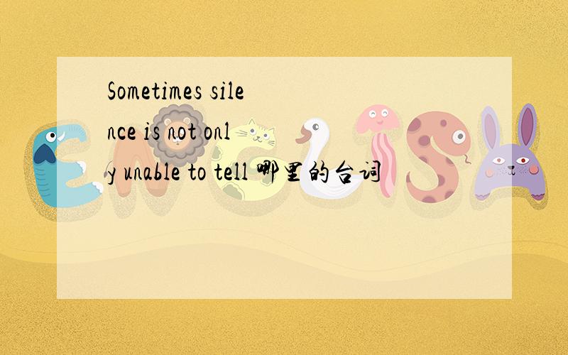 Sometimes silence is not only unable to tell 哪里的台词