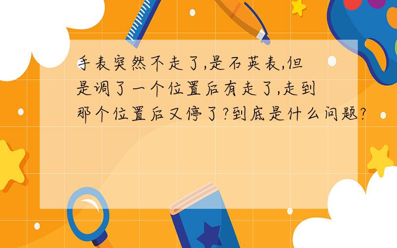 手表突然不走了,是石英表,但是调了一个位置后有走了,走到那个位置后又停了?到底是什么问题?